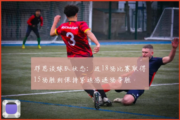 邓恩谈球队状态：近18场比赛取得15场胜利保持紧迫感逐场争胜