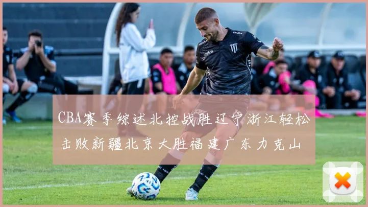 CBA赛季综述北控战胜辽宁浙江轻松击败新疆北京大胜福建广东力克山西