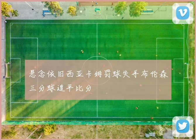 悬念依旧西亚卡姆罚球失手布伦森三分球追平比分