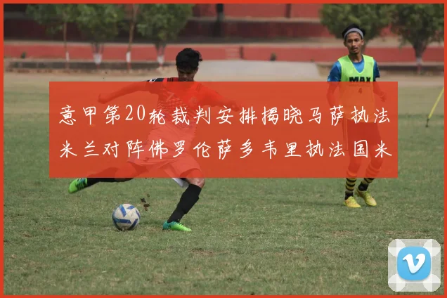 意甲第20轮裁判安排揭晓马萨执法米兰对阵佛罗伦萨多韦里执法国米比赛