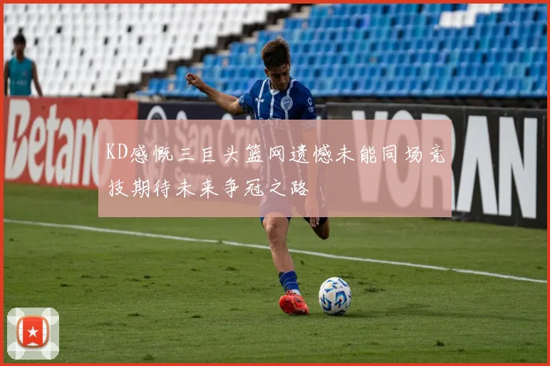 KD感慨三巨头篮网遗憾未能同场竞技期待未来争冠之路