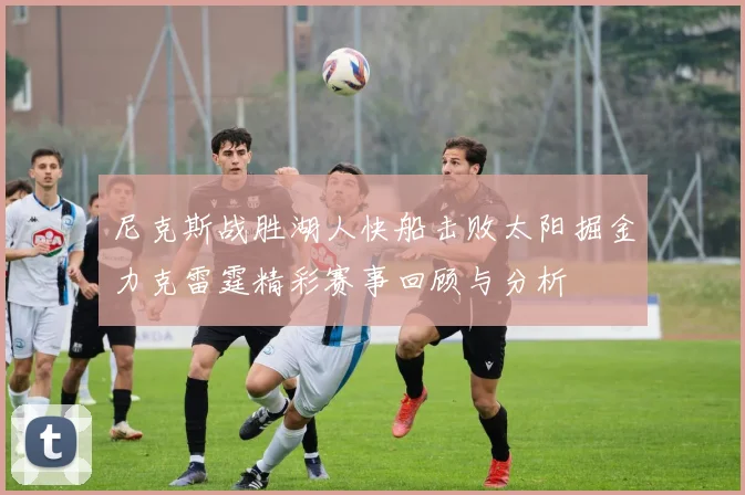 尼克斯战胜湖人快船击败太阳掘金力克雷霆精彩赛事回顾与分析