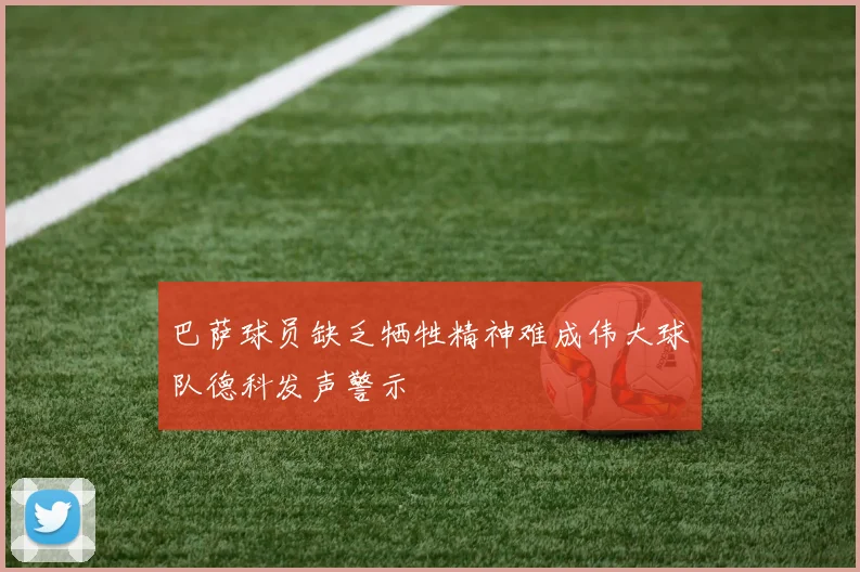 巴萨球员缺乏牺牲精神难成伟大球队德科发声警示