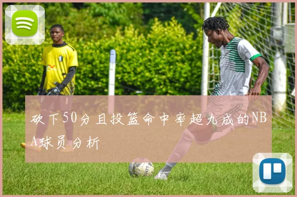 砍下50分且投篮命中率超九成的NBA球员分析