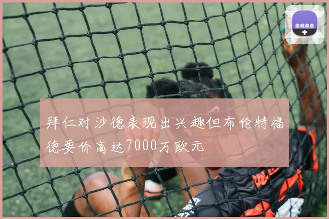 拜仁对沙德表现出兴趣但布伦特福德要价高达7000万欧元