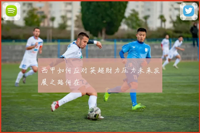 西甲如何应对英超财力压力未来发展之路何在