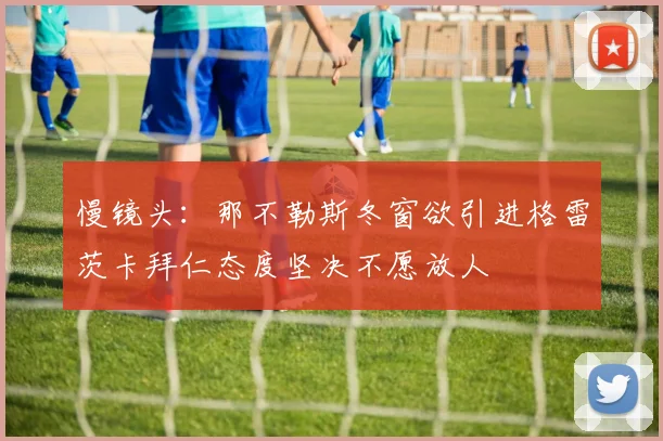 慢镜头：那不勒斯冬窗欲引进格雷茨卡拜仁态度坚决不愿放人