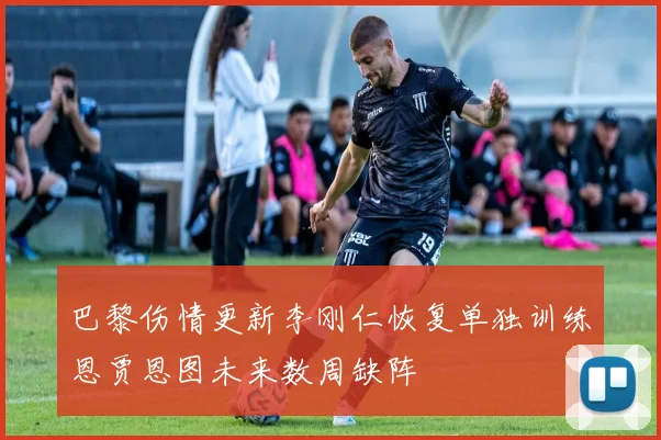巴黎伤情更新李刚仁恢复单独训练恩贾恩图未来数周缺阵