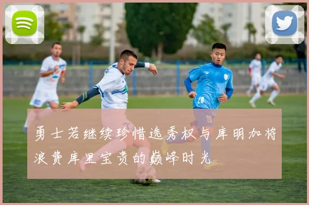 勇士若继续珍惜选秀权与库明加将浪费库里宝贵的巅峰时光