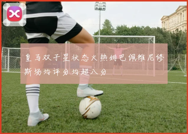 皇马双子星状态火热姆巴佩维尼修斯场均评分均超八分