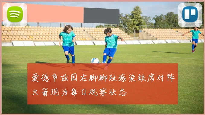 爱德华兹因右脚脚趾感染缺席对阵火箭现为每日观察状态