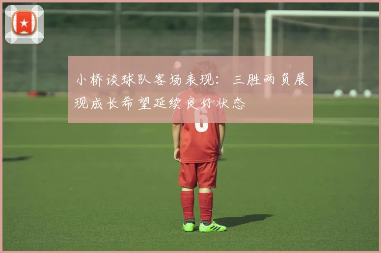 小桥谈球队客场表现：三胜两负展现成长希望延续良好状态