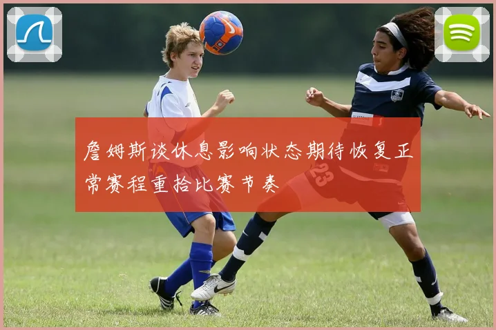 詹姆斯谈休息影响状态期待恢复正常赛程重拾比赛节奏