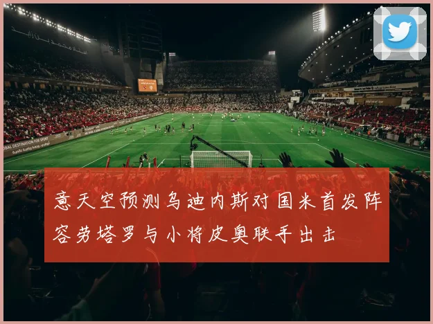 意天空预测乌迪内斯对国米首发阵容劳塔罗与小将皮奥联手出击