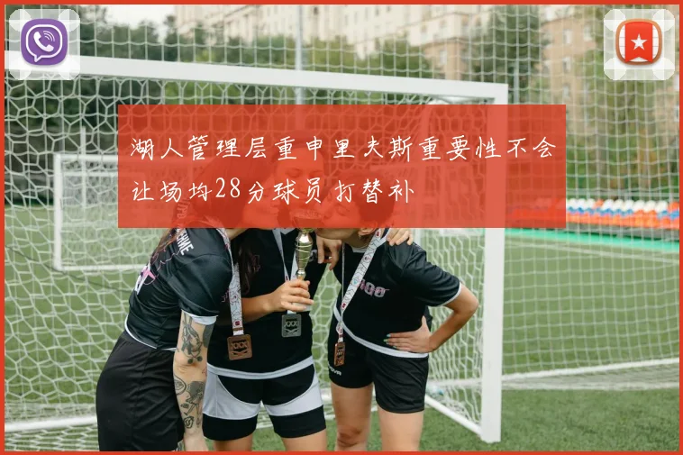 湖人管理层重申里夫斯重要性不会让场均28分球员打替补