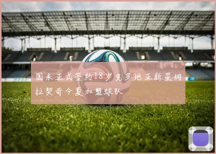 国米正式签约18岁克罗地亚新星姆拉契奇今夏加盟球队