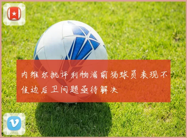 内维尔批评利物浦前场球员表现不佳边后卫问题亟待解决