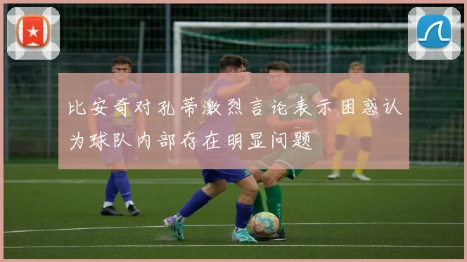 比安奇对孔蒂激烈言论表示困惑认为球队内部存在明显问题