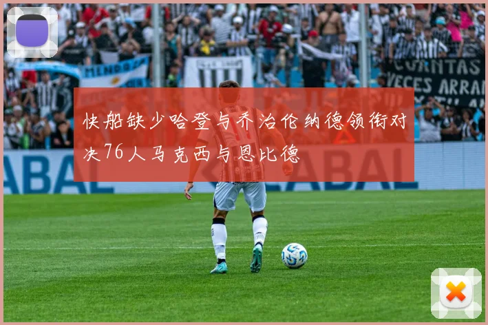 快船缺少哈登与乔治伦纳德领衔对决76人马克西与恩比德