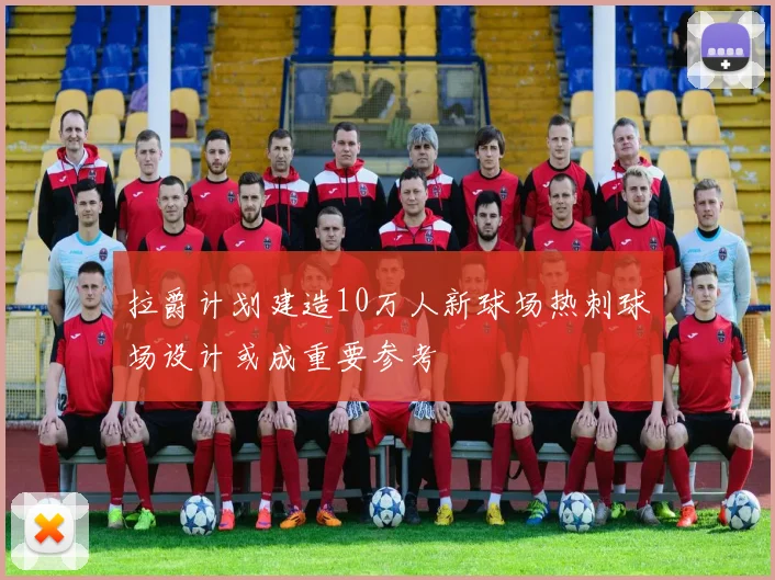 拉爵计划建造10万人新球场热刺球场设计或成重要参考