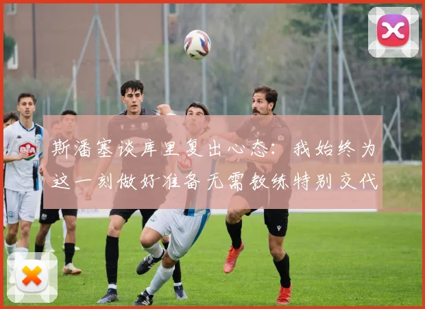 斯潘塞谈库里复出心态：我始终为这一刻做好准备无需教练特别交代
