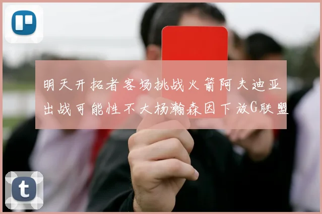 明天开拓者客场挑战火箭阿夫迪亚出战可能性不大杨瀚森因下放G联盟缺席