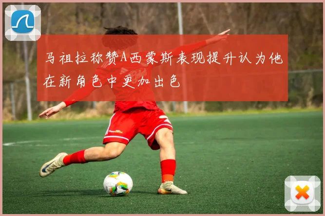 马祖拉称赞A西蒙斯表现提升认为他在新角色中更加出色
