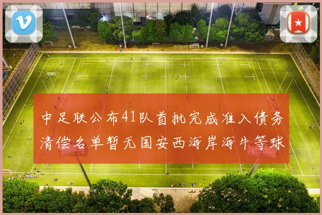 中足联公布41队首批完成准入债务清偿名单暂无国安西海岸海牛等球队参与