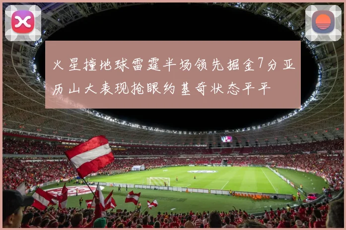 火星撞地球雷霆半场领先掘金7分亚历山大表现抢眼约基奇状态平平