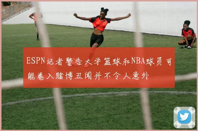 ESPN记者警告大学篮球和NBA球员可能卷入赌博丑闻并不令人意外