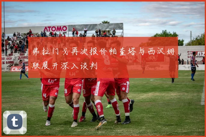 弗拉门戈再次报价帕奎塔与西汉姆联展开深入谈判