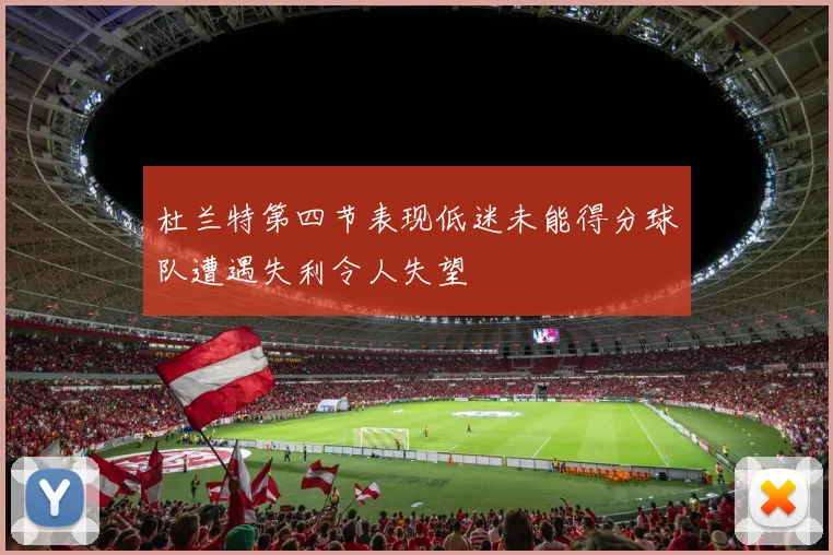 杜兰特第四节表现低迷未能得分球队遭遇失利令人失望