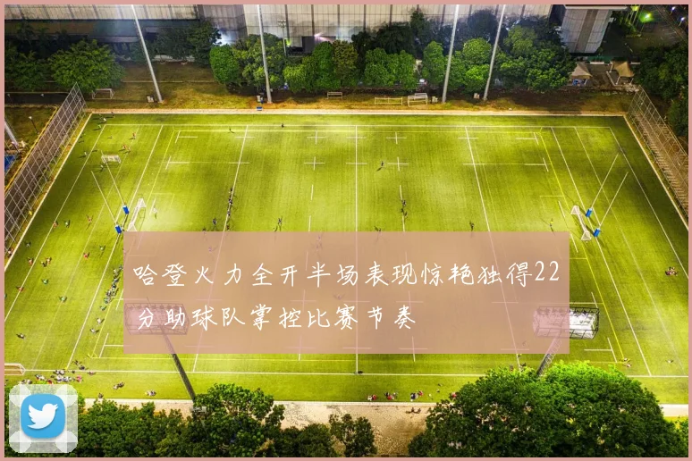 哈登火力全开半场表现惊艳独得22分助球队掌控比赛节奏