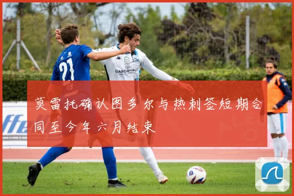 莫雷托确认图多尔与热刺签短期合同至今年六月结束