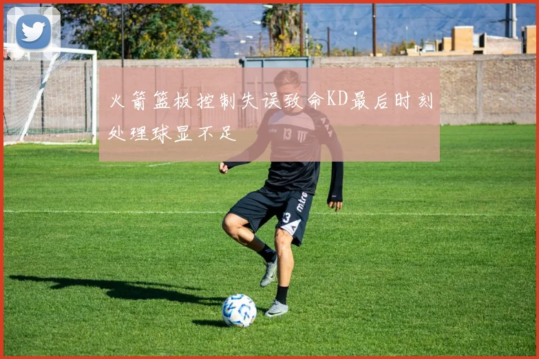 火箭篮板控制失误致命KD最后时刻处理球显不足