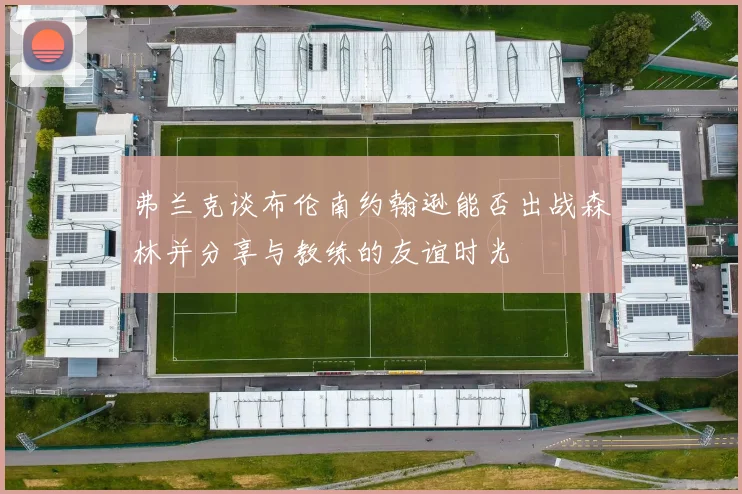 弗兰克谈布伦南约翰逊能否出战森林并分享与教练的友谊时光