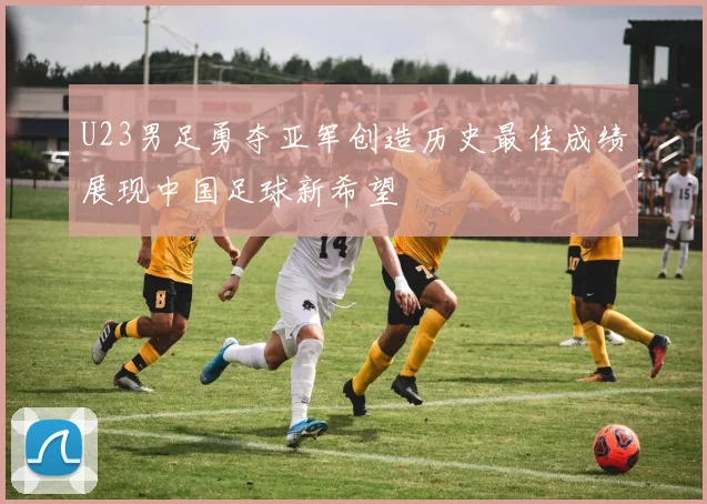 U23男足勇夺亚军创造历史最佳成绩展现中国足球新希望