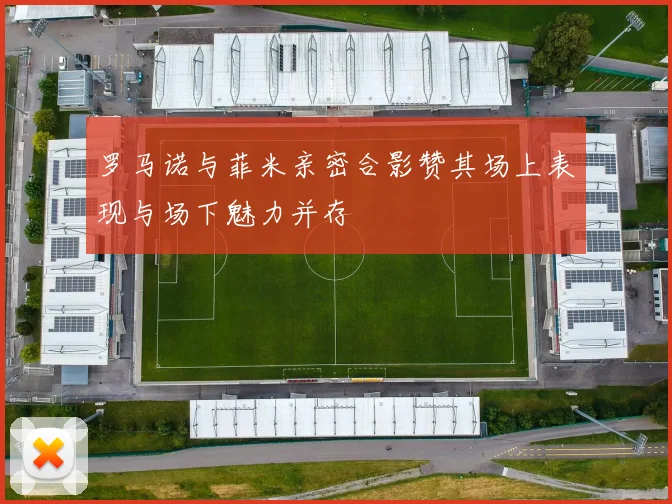 罗马诺与菲米亲密合影赞其场上表现与场下魅力并存