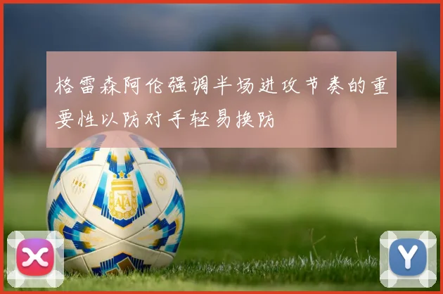 格雷森阿伦强调半场进攻节奏的重要性以防对手轻易换防