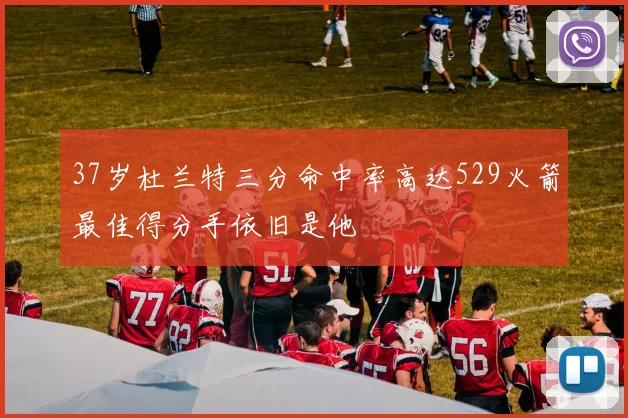 37岁杜兰特三分命中率高达529火箭最佳得分手依旧是他