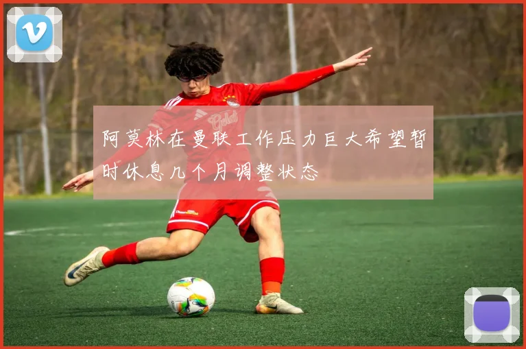 阿莫林在曼联工作压力巨大希望暂时休息几个月调整状态