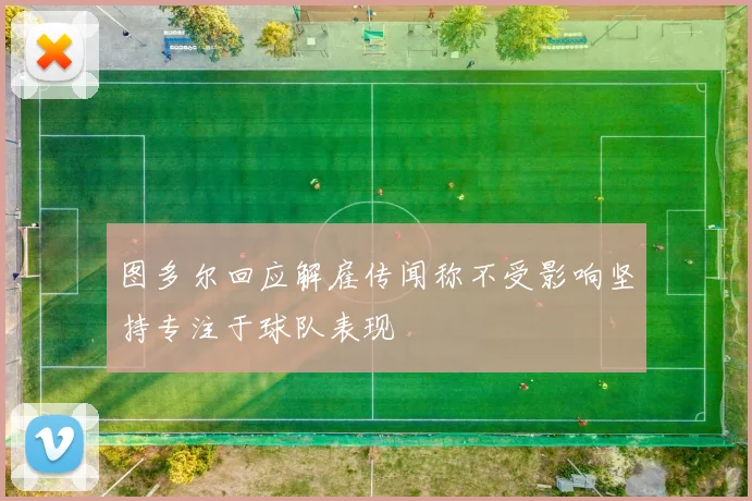 图多尔回应解雇传闻称不受影响坚持专注于球队表现