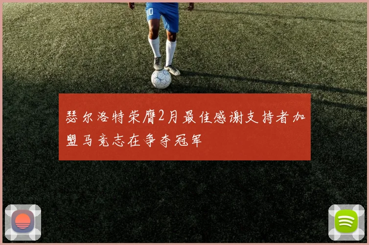 瑟尔洛特荣膺2月最佳感谢支持者加盟马竞志在争夺冠军