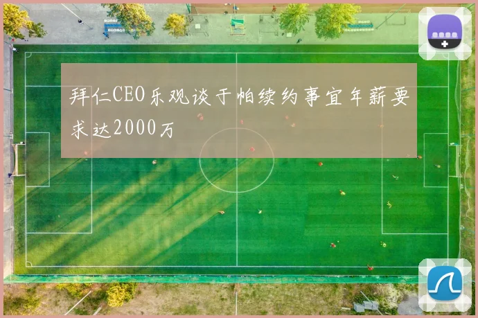 拜仁CEO乐观谈于帕续约事宜年薪要求达2000万